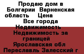 Продаю дом в Болгарии, Варненская область. › Цена ­ 62 000 - Все города Недвижимость » Недвижимость за границей   . Ярославская обл.,Переславль-Залесский г.